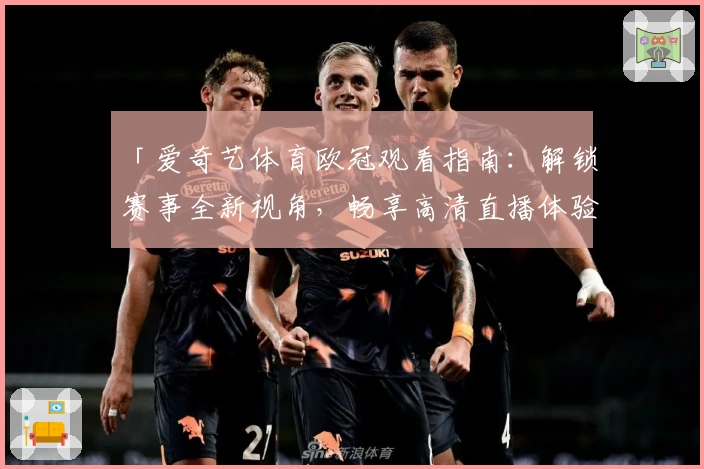 「爱奇艺体育欧冠观看指南：解锁赛事全新视角，畅享高清直播体验」