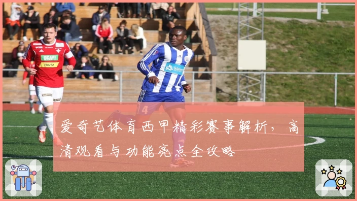 爱奇艺体育西甲精彩赛事解析，高清观看与功能亮点全攻略