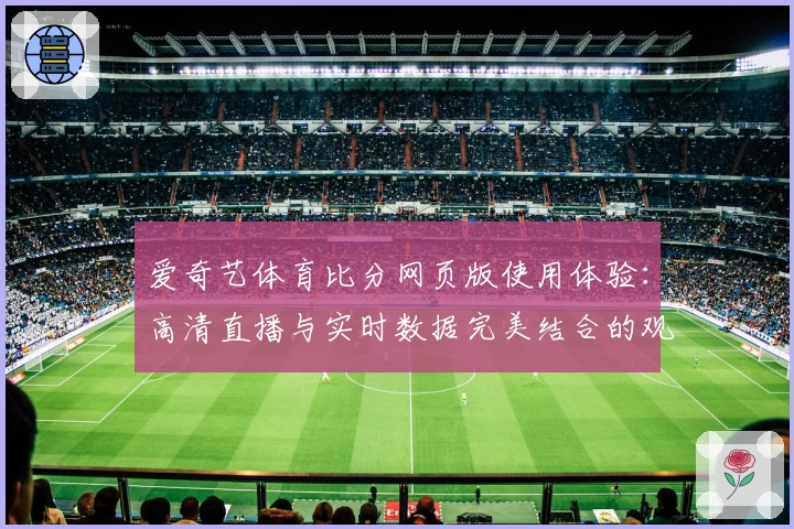 爱奇艺体育比分网页版使用体验：高清直播与实时数据完美结合的观赛神器