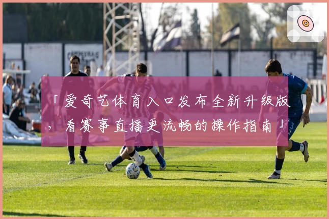「爱奇艺体育入口发布全新升级版，看赛事直播更流畅的操作指南」