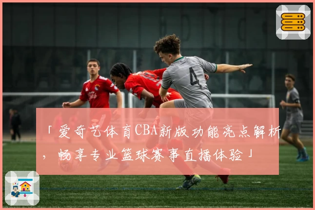 「爱奇艺体育CBA新版功能亮点解析，畅享专业篮球赛事直播体验」