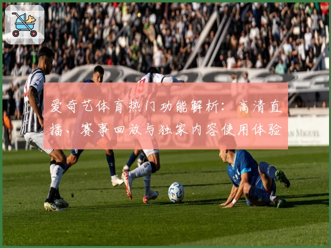 爱奇艺体育热门功能解析：高清直播、赛事回放与独家内容使用体验全揭秘