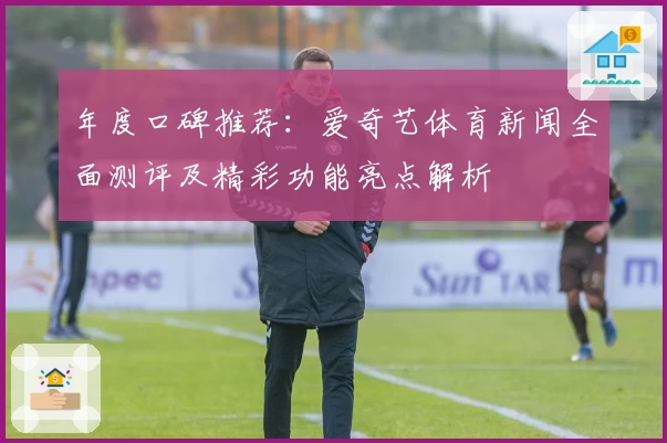 年度口碑推荐:爱奇艺体育新闻全面测评及精彩功能亮点解析