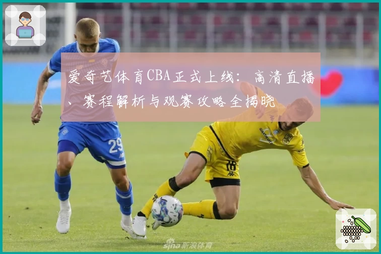 爱奇艺体育CBA正式上线：高清直播、赛程解析与观赛攻略全揭晓