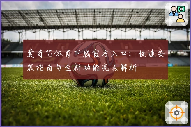 爱奇艺体育下载官方入口:快速安装指南与全新功能亮点解析
