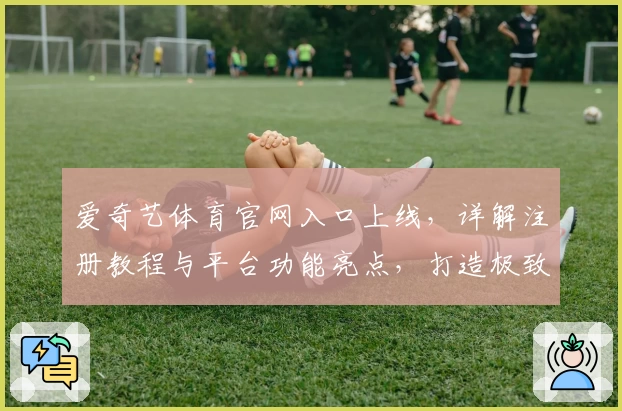 爱奇艺体育官网入口上线,详解注册教程与平台功能亮点,打造极致观影体验