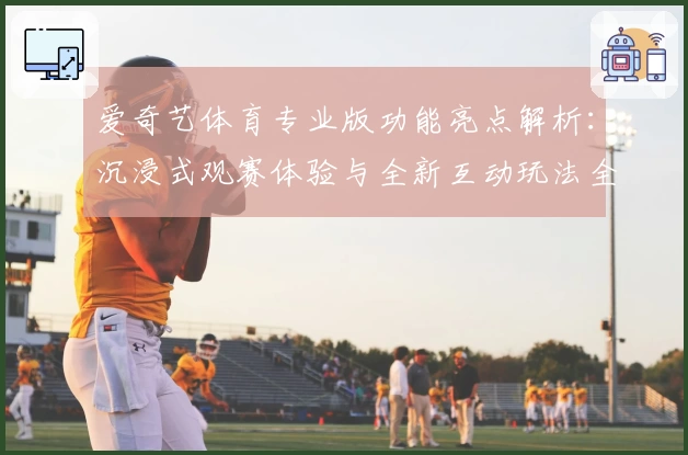 爱奇艺体育专业版功能亮点解析：沉浸式观赛体验与全新互动玩法全面升级