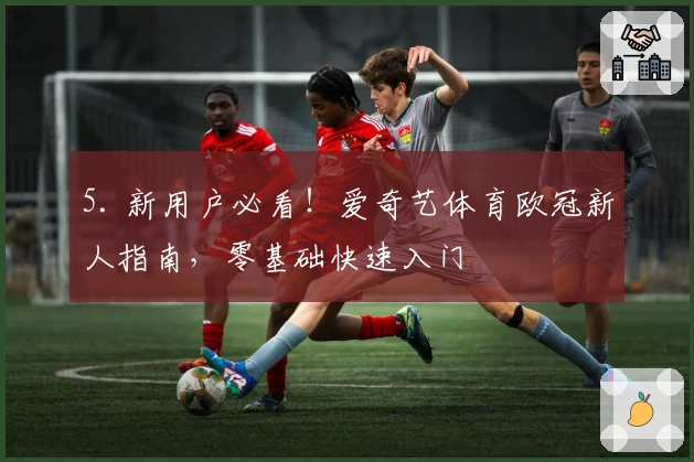 5. 新用户必看！爱奇艺体育欧冠新人指南，零基础快速入门