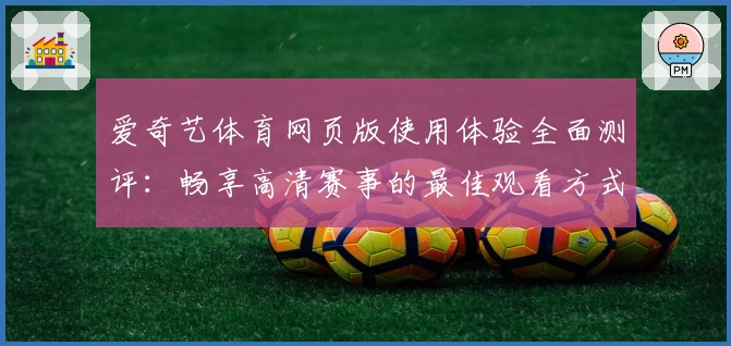爱奇艺体育网页版使用体验全面测评：畅享高清赛事的最佳观看方式