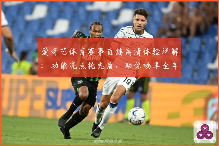 爱奇艺体育赛事直播高清体验详解：功能亮点抢先看，助你畅享全年赛事盛宴