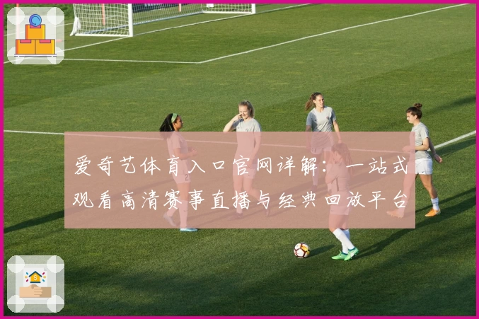 爱奇艺体育入口官网详解:一站式观看高清赛事直播与经典回放平台