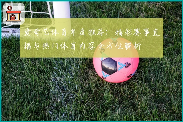 爱奇艺体育年度推荐:精彩赛事直播与热门体育内容全方位解析
