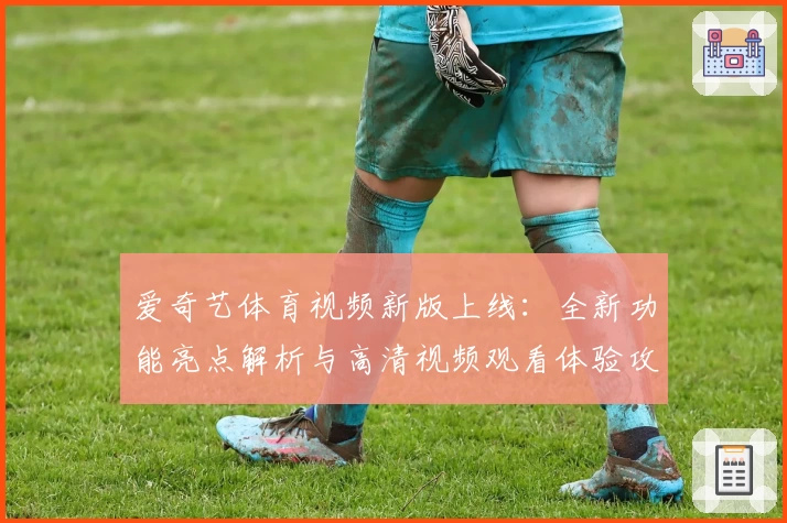 爱奇艺体育视频新版上线：全新功能亮点解析与高清视频观看体验攻略