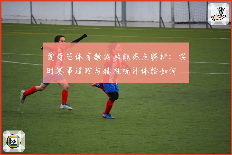 爱奇艺体育数据功能亮点解析：实时赛事追踪与精准统计体验如何