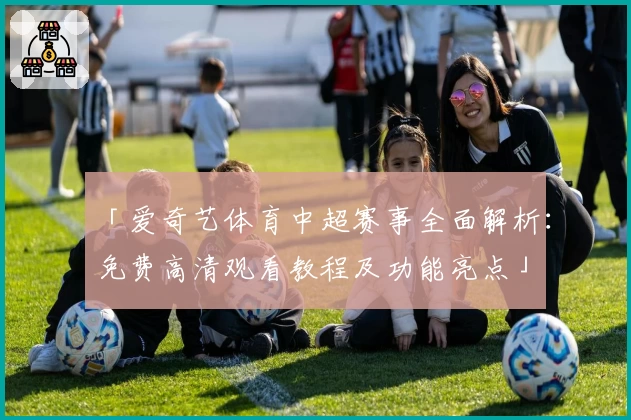 「爱奇艺体育中超赛事全面解析：免费高清观看教程及功能亮点」