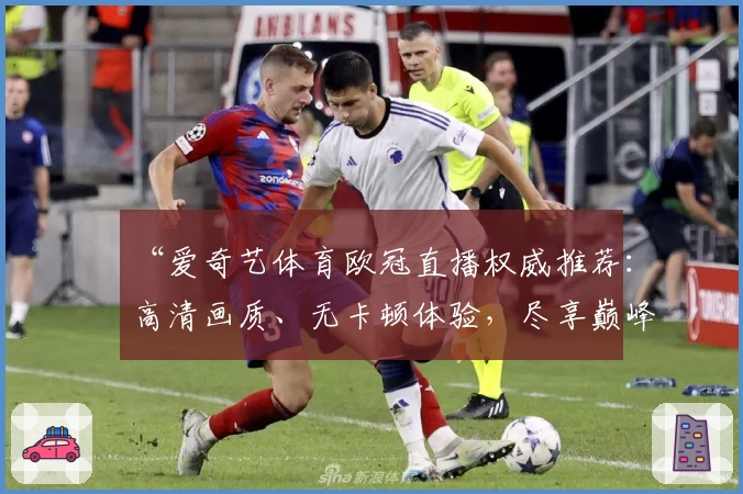 “爱奇艺体育欧冠直播权威推荐：高清画质、无卡顿体验，尽享巅峰赛事精彩瞬间”
