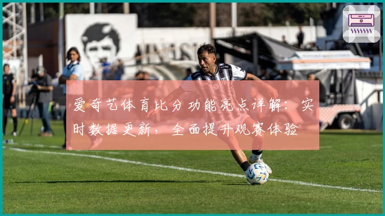 爱奇艺体育比分功能亮点详解:实时数据更新,全面提升观赛体验