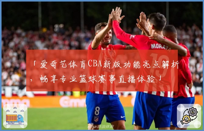 「爱奇艺体育CBA新版功能亮点解析，畅享专业篮球赛事直播体验」