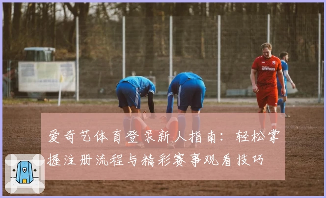 爱奇艺体育登录新人指南：轻松掌握注册流程与精彩赛事观看技巧