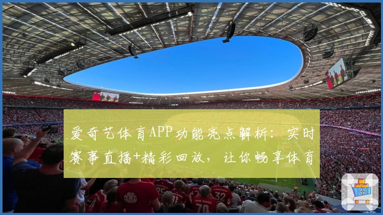 爱奇艺体育APP功能亮点解析：实时赛事直播+精彩回放，让你畅享体育盛宴