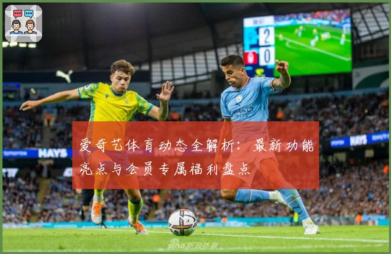 爱奇艺体育动态全解析：最新功能亮点与会员专属福利盘点