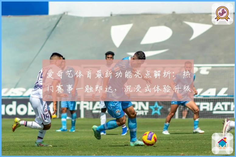 爱奇艺体育最新功能亮点解析：热门赛事一触即达，沉浸式体验升级