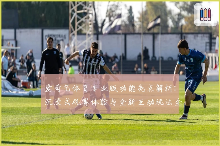爱奇艺体育专业版功能亮点解析：沉浸式观赛体验与全新互动玩法全面升级