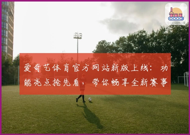 爱奇艺体育官方网站新版上线：功能亮点抢先看，带你畅享全新赛事体验