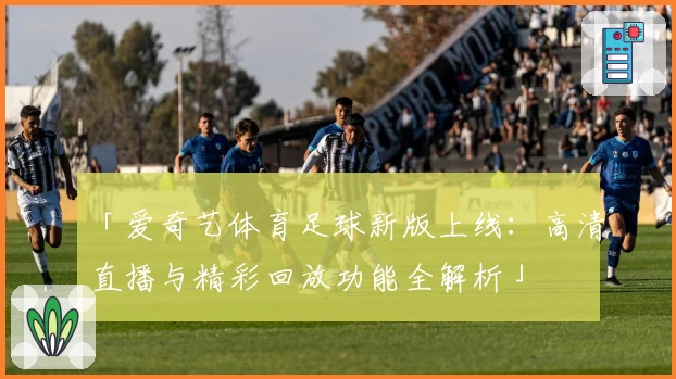 「爱奇艺体育足球新版上线：高清直播与精彩回放功能全解析」