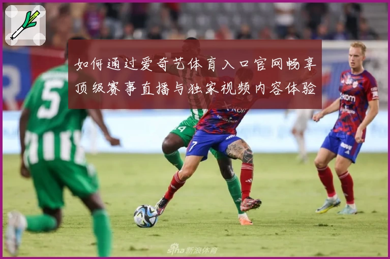 如何通过爱奇艺体育入口官网畅享顶级赛事直播与独家视频内容体验
