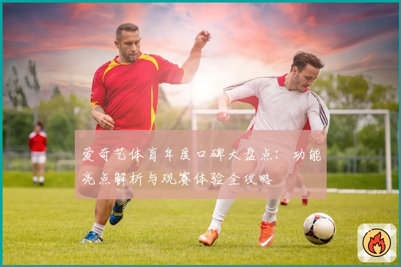 爱奇艺体育年度口碑大盘点：功能亮点解析与观赛体验全攻略