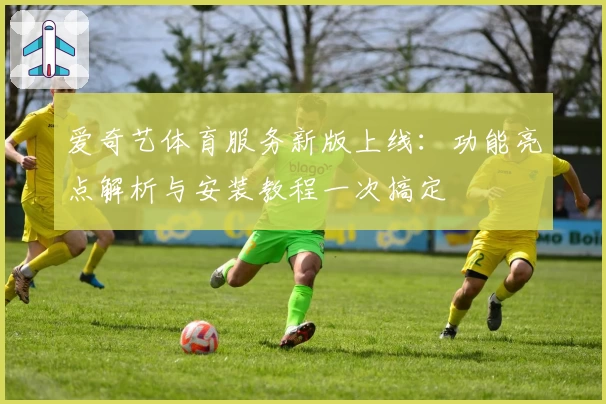 爱奇艺体育服务新版上线：功能亮点解析与安装教程一次搞定