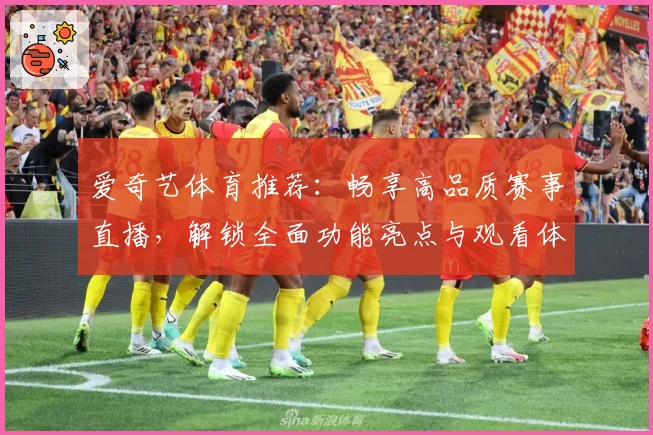 爱奇艺体育推荐：畅享高品质赛事直播，解锁全面功能亮点与观看体验