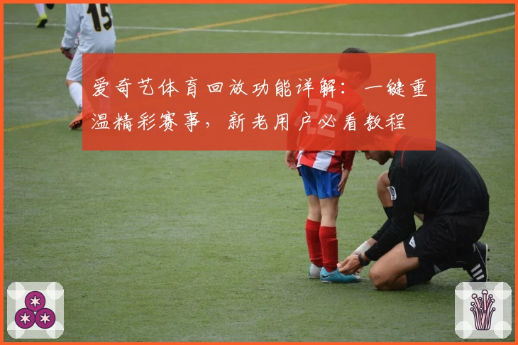 爱奇艺体育回放功能详解：一键重温精彩赛事，新老用户必看教程