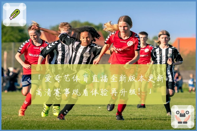 「爱奇艺体育直播全新版本更新，高清赛事观看体验再升级！」