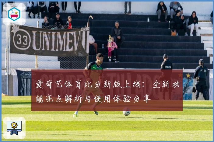 爱奇艺体育比分新版上线:全新功能亮点解析与使用体验分享
