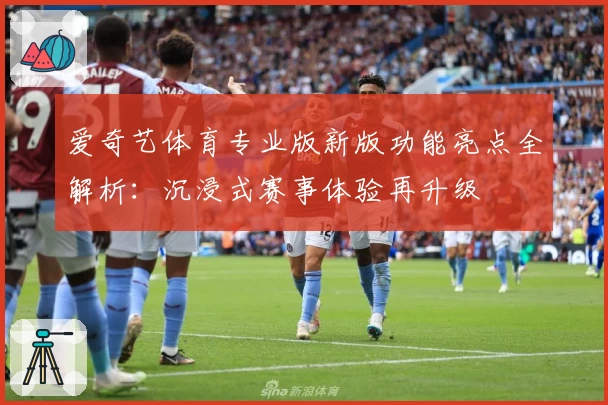 爱奇艺体育专业版新版功能亮点全解析：沉浸式赛事体验再升级