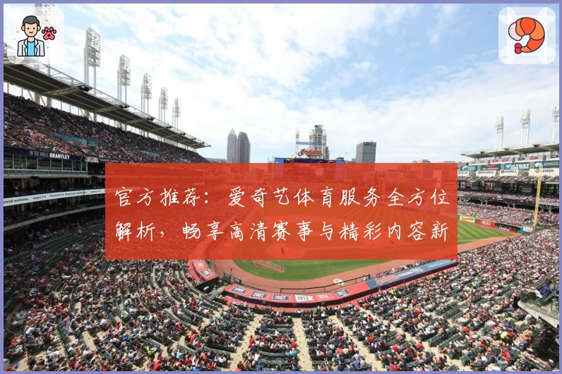 官方推荐：爱奇艺体育服务全方位解析，畅享高清赛事与精彩内容新体验