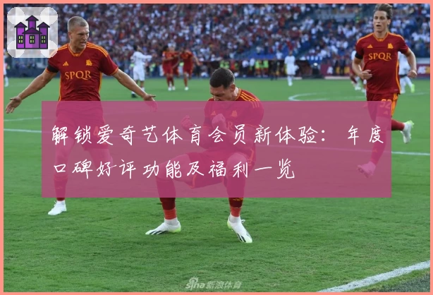 解锁爱奇艺体育会员新体验：年度口碑好评功能及福利一览