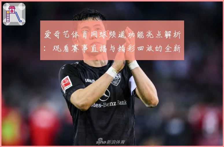 爱奇艺体育网球频道功能亮点解析：观看赛事直播与精彩回放的全新体验