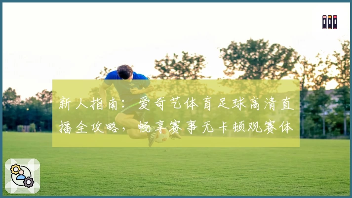 新人指南：爱奇艺体育足球高清直播全攻略，畅享赛事无卡顿观赛体验