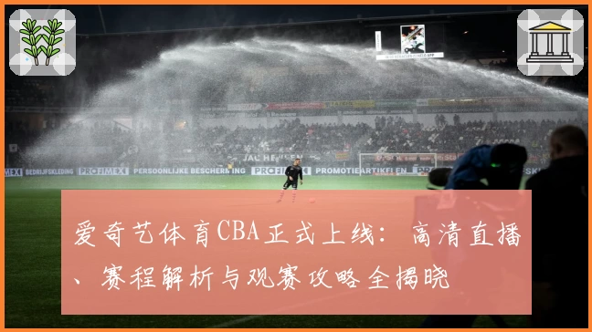 爱奇艺体育CBA正式上线：高清直播、赛程解析与观赛攻略全揭晓