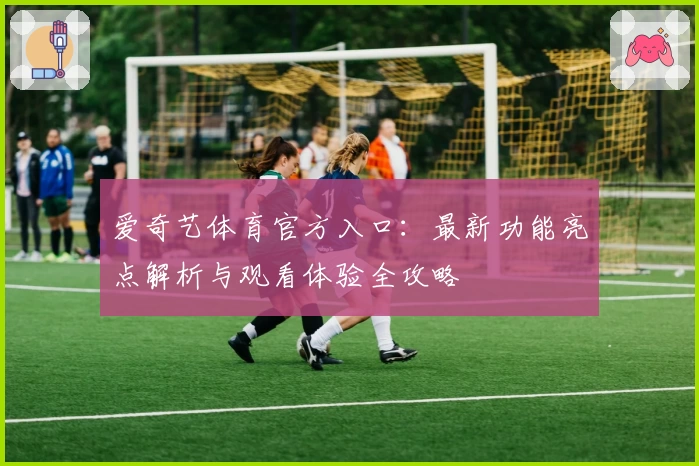 爱奇艺体育官方入口：最新功能亮点解析与观看体验全攻略