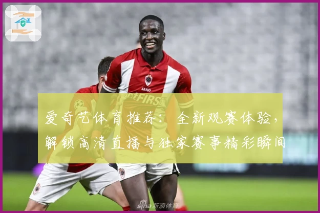 爱奇艺体育推荐：全新观赛体验，解锁高清直播与独家赛事精彩瞬间