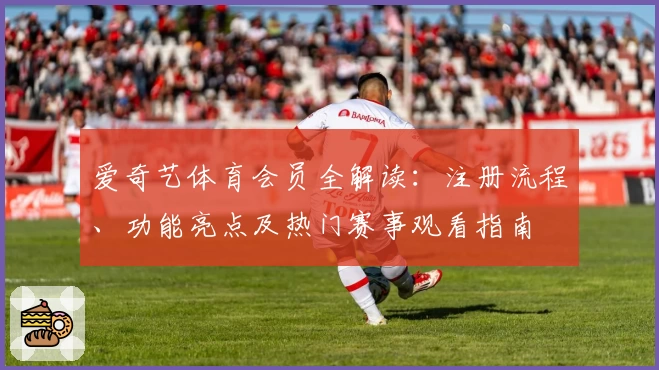 爱奇艺体育会员全解读：注册流程、功能亮点及热门赛事观看指南