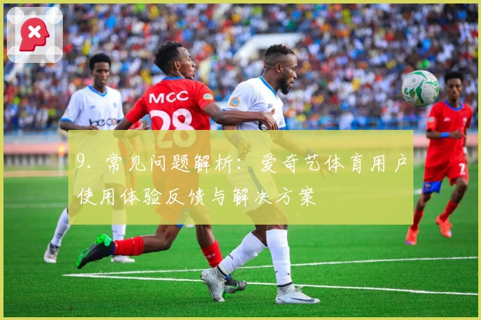 9. 常见问题解析:爱奇艺体育用户使用体验反馈与解决方案