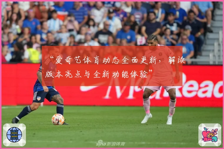 “爱奇艺体育动态全面更新，解读版本亮点与全新功能体验”