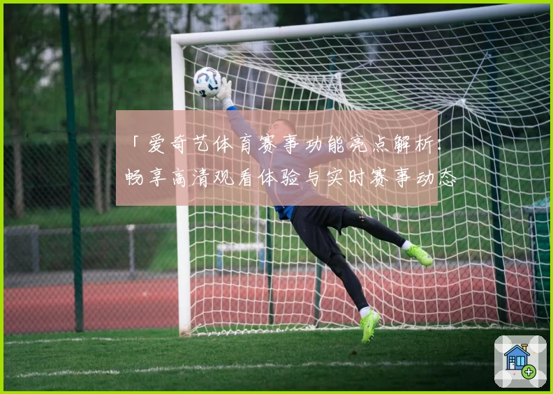 「爱奇艺体育赛事功能亮点解析：畅享高清观看体验与实时赛事动态」