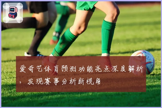爱奇艺体育预测功能亮点深度解析,发现赛事分析新视角