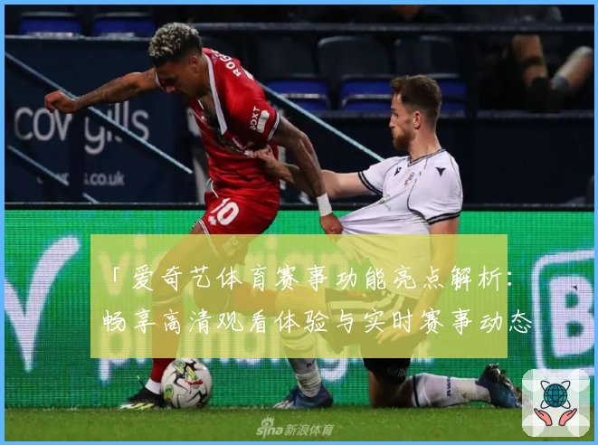 「爱奇艺体育赛事功能亮点解析：畅享高清观看体验与实时赛事动态」
